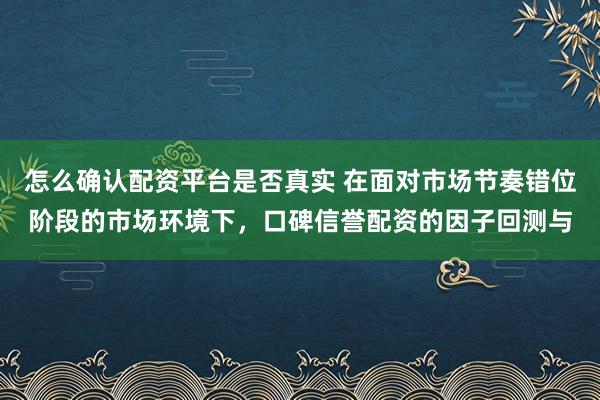 怎么确认配资平台是否真实 在面对市场节奏错位阶段的市场环境下，口碑信誉配资的因子回测与