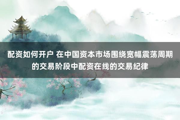 配资如何开户 在中国资本市场围绕宽幅震荡周期的交易阶段中配资在线的交易纪律