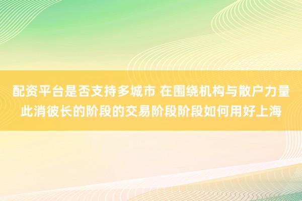 配资平台是否支持多城市 在围绕机构与散户力量此消彼长的阶段的交易阶段阶段如何用好上海