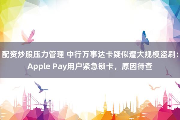 配资炒股压力管理 中行万事达卡疑似遭大规模盗刷：Apple Pay用户紧急锁卡，原因待查