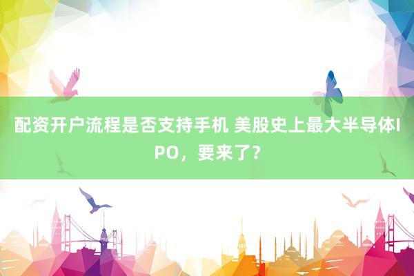 配资开户流程是否支持手机 美股史上最大半导体IPO，要来了？