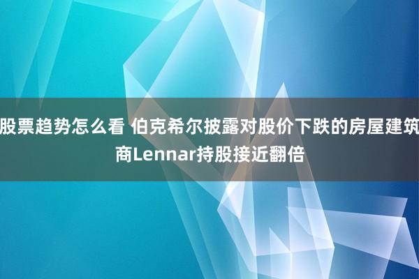 股票趋势怎么看 伯克希尔披露对股价下跌的房屋建筑商Lennar持股接近翻倍