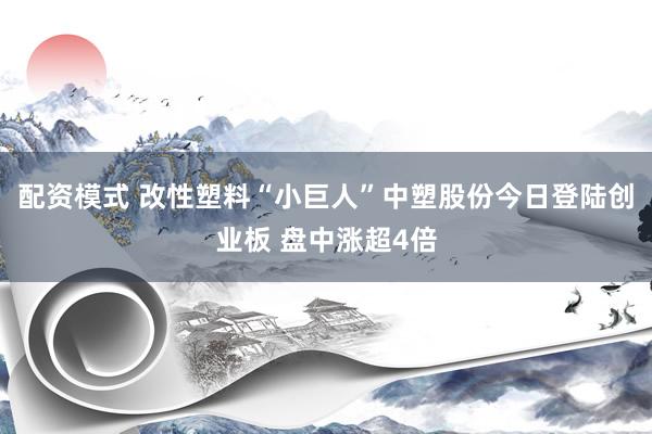 配资模式 改性塑料“小巨人”中塑股份今日登陆创业板 盘中涨超4倍