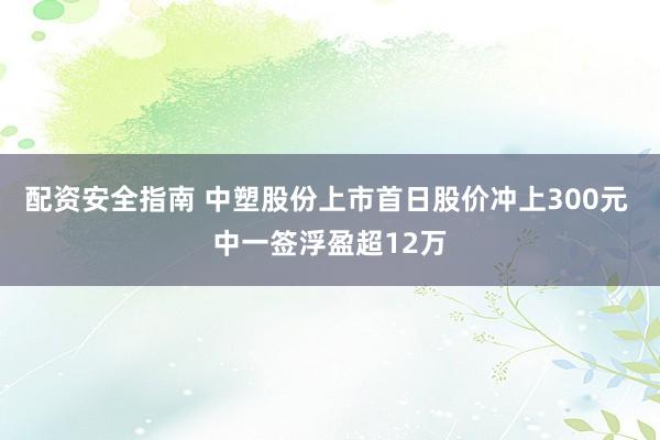 配资安全指南 中塑股份上市首日股价冲上300元 中一签浮盈超12万