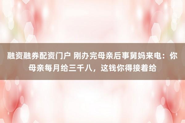 融资融券配资门户 刚办完母亲后事舅妈来电：你母亲每月给三千八，这钱你得接着给