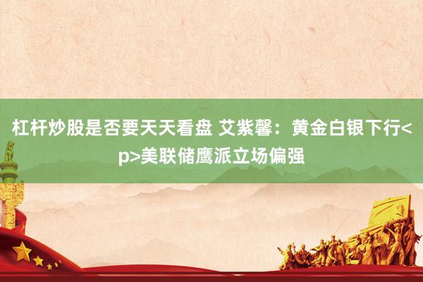 杠杆炒股是否要天天看盘 艾紫馨：黄金白银下行<p>美联储鹰派立场偏强