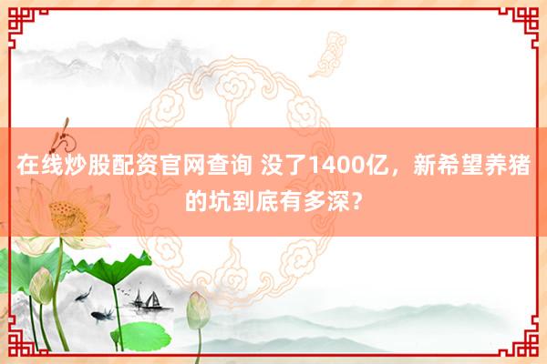 在线炒股配资官网查询 没了1400亿，新希望养猪的坑到底有多深？