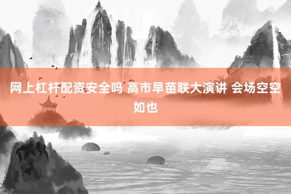 网上杠杆配资安全吗 高市早苗联大演讲 会场空空如也
