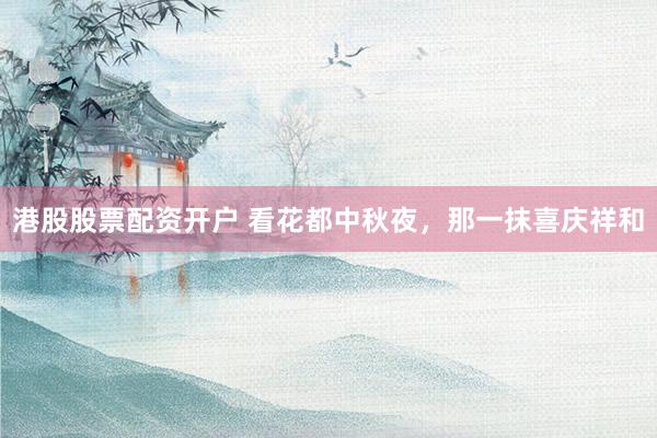 港股股票配资开户 看花都中秋夜，那一抹喜庆祥和