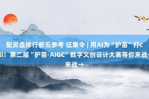 配资盘排行前五参考 征集令 | 用AI为“护苗”打call！第二届“护苗·AIGC”数字文创设计大赛等你来战→