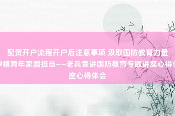 配资开户流程开户后注意事项 汲取国防教育力量，厚植青年家国担当——老兵宣讲国防教育专题讲座心得体会