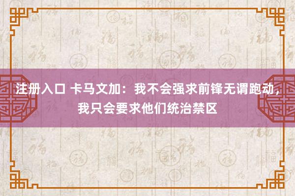 注册入口 卡马文加：我不会强求前锋无谓跑动，我只会要求他们统治禁区