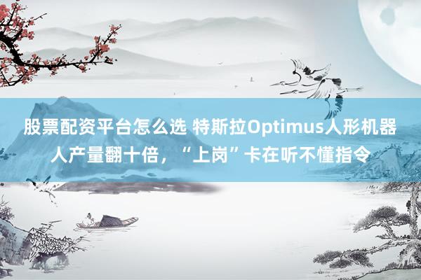 股票配资平台怎么选 特斯拉Optimus人形机器人产量翻十倍，“上岗”卡在听不懂指令