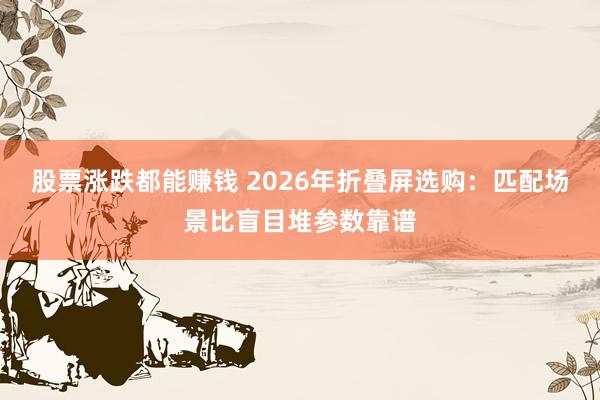 股票涨跌都能赚钱 2026年折叠屏选购：匹配场景比盲目堆参数靠谱