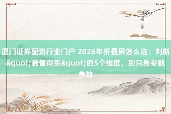 厦门证券配资行业门户 2026年折叠屏怎么选：判断"最值得买"的5个维度，别只看参数
