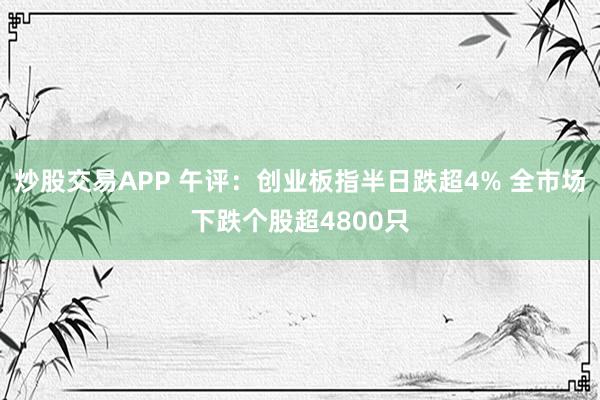 炒股交易APP 午评：创业板指半日跌超4% 全市场下跌个股超4800只