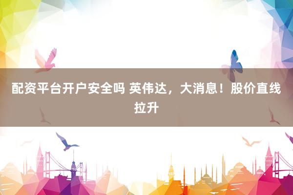 配资平台开户安全吗 英伟达，大消息！股价直线拉升
