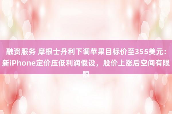 融资服务 摩根士丹利下调苹果目标价至355美元：新iPhone定价压低利润假设，股价上涨后空间有限