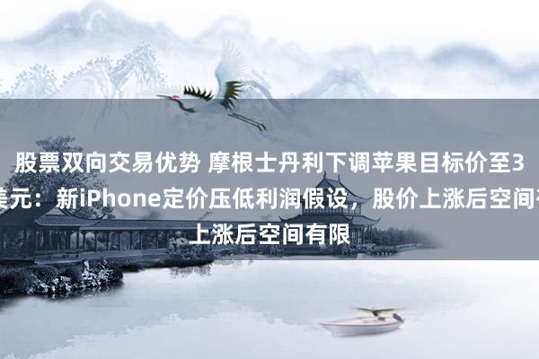 股票双向交易优势 摩根士丹利下调苹果目标价至355美元：新iPhone定价压低利润假设，股价上涨后空间有限
