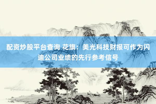 配资炒股平台查询 花旗：美光科技财报可作为闪迪公司业绩的先行参考信号