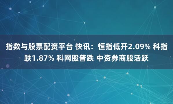 指数与股票配资平台 快讯：恒指低开2.09% 科指跌1.87% 科网股普跌 中资券商股活跃