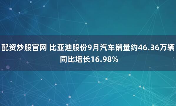 配资炒股官网 比亚迪股份9月汽车销量约46.36万辆 同比增长16.98%