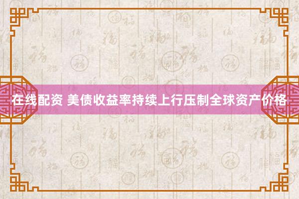 在线配资 美债收益率持续上行压制全球资产价格
