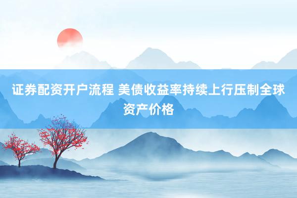 证券配资开户流程 美债收益率持续上行压制全球资产价格