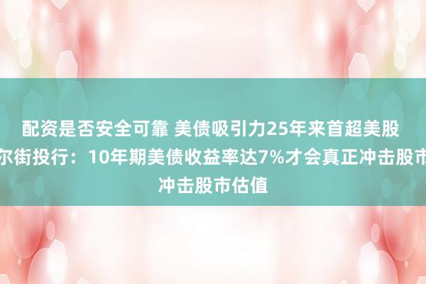 配资是否安全可靠 美债吸引力25年来首超美股 ，华尔街投行：10年期美债收益率达7%才会真正冲击股市估值