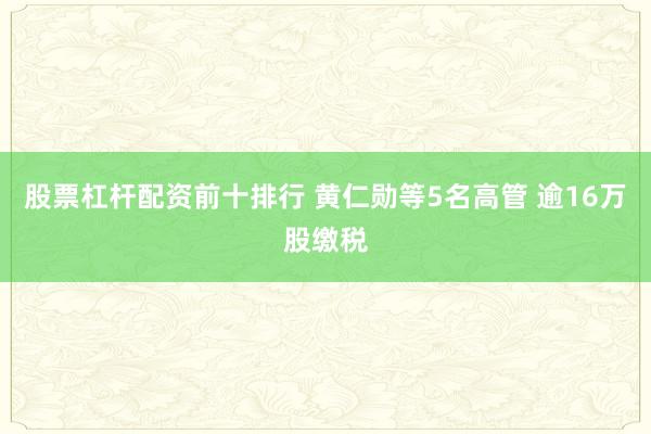 股票杠杆配资前十排行 黄仁勋等5名高管 逾16万股缴税