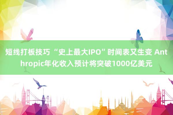 短线打板技巧 “史上最大IPO”时间表又生变 Anthropic年化收入预计将突破1000亿美元