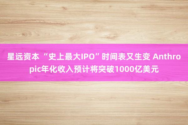 星远资本 “史上最大IPO”时间表又生变 Anthropic年化收入预计将突破1000亿美元
