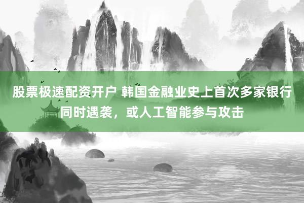 股票极速配资开户 韩国金融业史上首次多家银行同时遇袭，或人工智能参与攻击