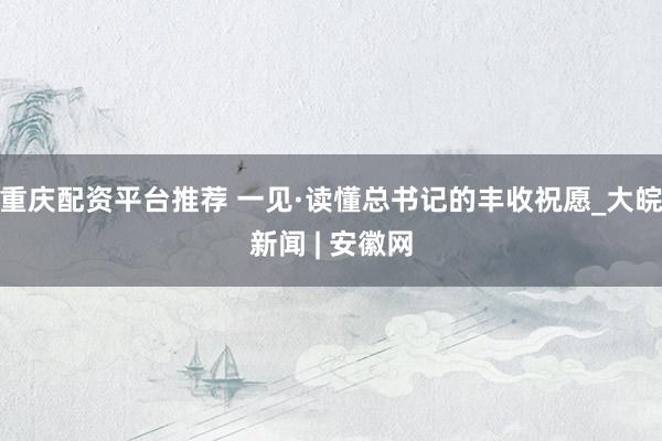 重庆配资平台推荐 一见·读懂总书记的丰收祝愿_大皖新闻 | 安徽网