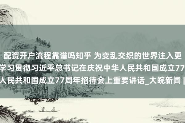 配资开户流程靠谱吗知乎 为变乱交织的世界注入更多确定性和正能量——论学习贯彻习近平总书记在庆祝中华人民共和国成立77周年招待会上重要讲话_大皖新闻 | 安徽网