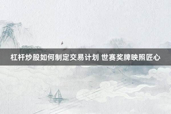 杠杆炒股如何制定交易计划 世赛奖牌映照匠心