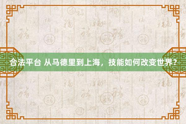 合法平台 从马德里到上海，技能如何改变世界？
