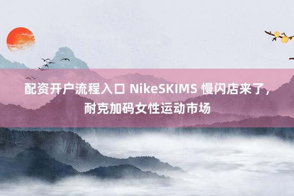 配资开户流程入口 NikeSKIMS 慢闪店来了，耐克加码女性运动市场