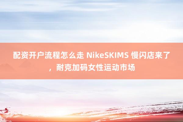 配资开户流程怎么走 NikeSKIMS 慢闪店来了，耐克加码女性运动市场