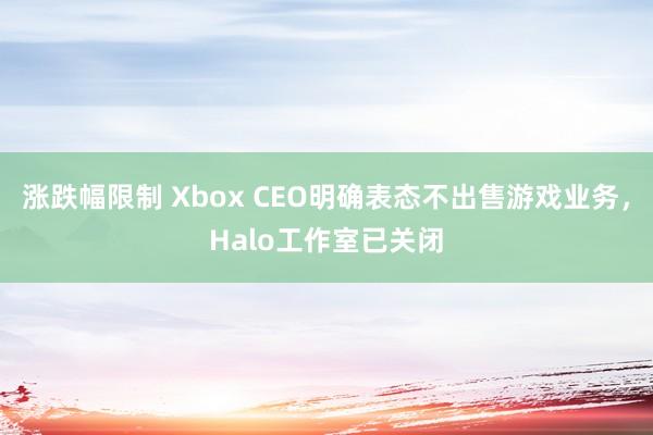 涨跌幅限制 Xbox CEO明确表态不出售游戏业务，Halo工作室已关闭