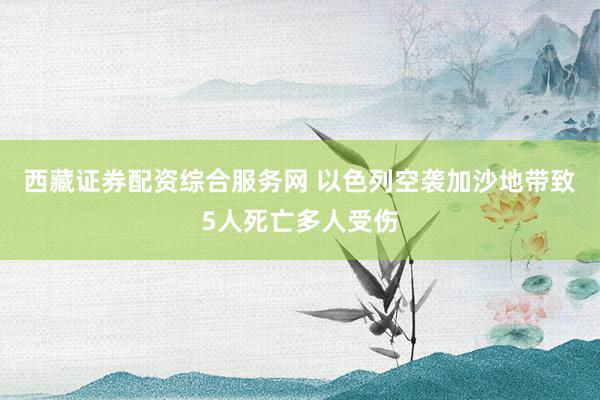 西藏证券配资综合服务网 以色列空袭加沙地带致5人死亡多人受伤