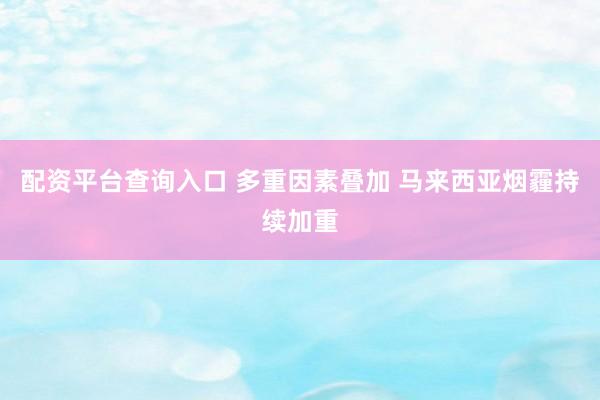 配资平台查询入口 多重因素叠加 马来西亚烟霾持续加重