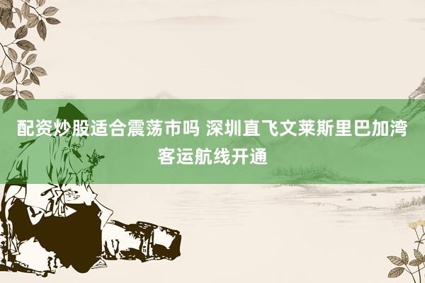 配资炒股适合震荡市吗 深圳直飞文莱斯里巴加湾客运航线开通