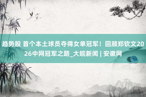 趋势股 首个本土球员夺得女单冠军！回顾郑钦文2026中网冠军之路_大皖新闻 | 安徽网