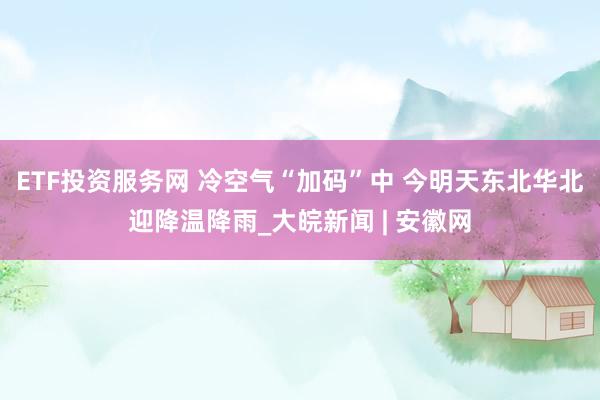 ETF投资服务网 冷空气“加码”中 今明天东北华北迎降温降雨_大皖新闻 | 安徽网