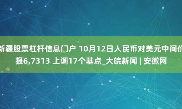 新疆股票杠杆信息门户 10月12日人民币对美元中间价报6.7313 上调17个基点_大皖新闻 | 安徽网