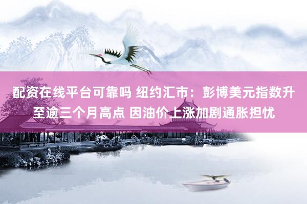 配资在线平台可靠吗 纽约汇市：彭博美元指数升至逾三个月高点 因油价上涨加剧通胀担忧
