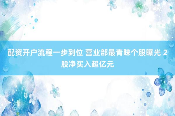 配资开户流程一步到位 营业部最青睐个股曝光 2股净买入超亿元