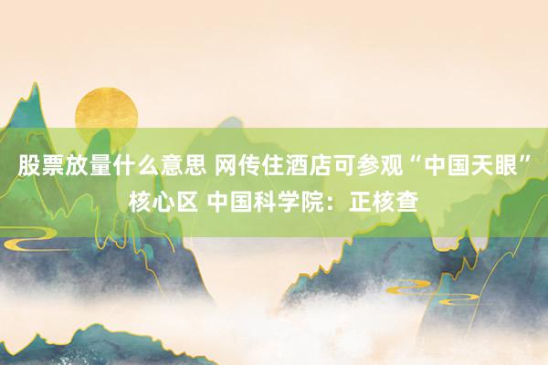 股票放量什么意思 网传住酒店可参观“中国天眼”核心区 中国科学院：正核查