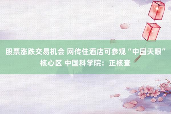 股票涨跌交易机会 网传住酒店可参观“中国天眼”核心区 中国科学院：正核查